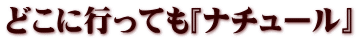 どこに行っても『ナチュール』